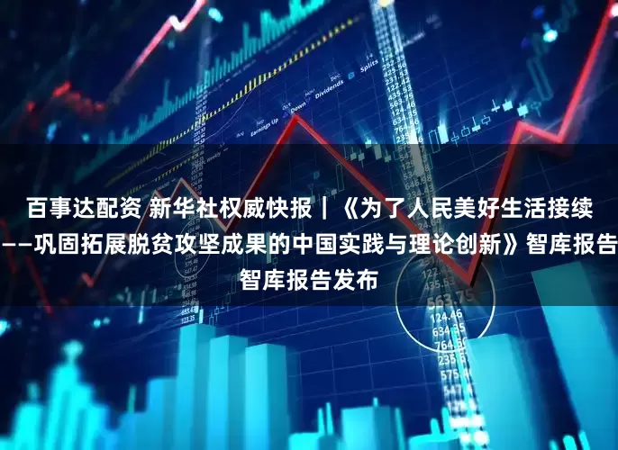 百事达配资 新华社权威快报｜《为了人民美好生活接续奋斗——巩固拓展脱贫攻坚成果的中国实践与理论创新》智库报告发布