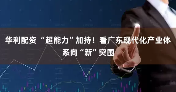 华利配资 “超能力”加持！看广东现代化产业体系向“新”突围