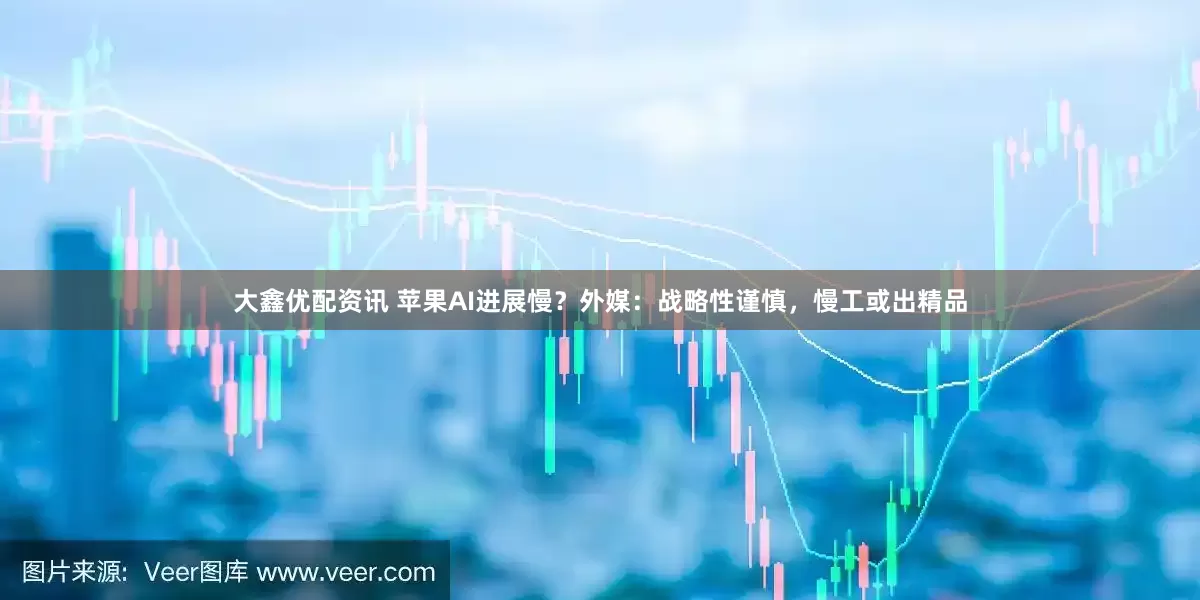大鑫优配资讯 苹果AI进展慢？外媒：战略性谨慎，慢工或出精品