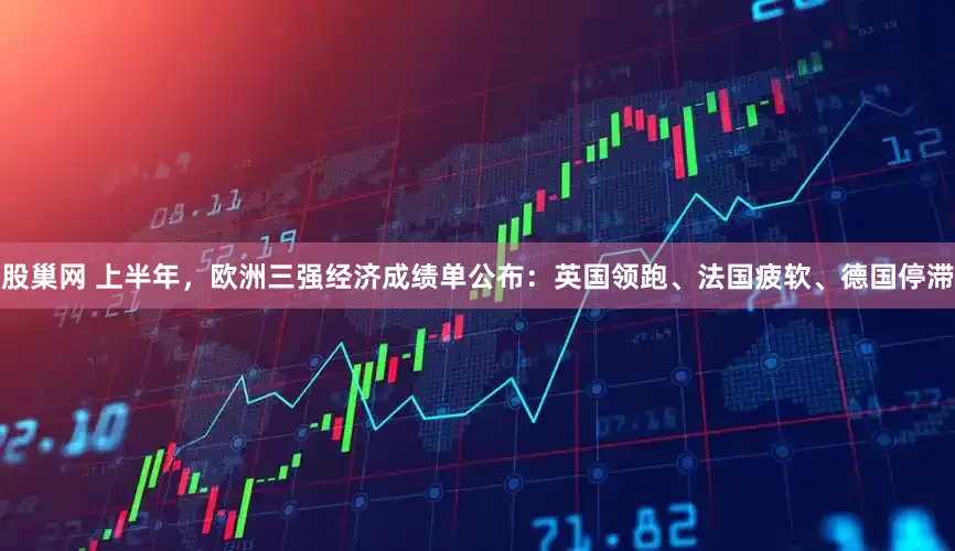 股巢网 上半年，欧洲三强经济成绩单公布：英国领跑、法国疲软、德国停滞
