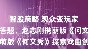 智股策略 观众变玩家，看戏加答题，赵志刚携萌版《何文秀》探索戏曲创新