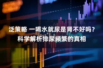 泛策略 一喝水就尿是肾不好吗？科学解析排尿频繁的真相
