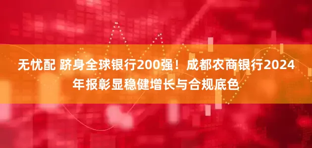 无忧配 跻身全球银行200强！成都农商银行2024年报彰显稳健增长与合规底色
