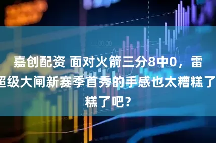 嘉创配资 面对火箭三分8中0，雷霆超级大闸新赛季首秀的手感也太糟糕了吧？
