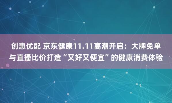 创惠优配 京东健康11.11高潮开启：大牌免单与直播比价打造“又好又便宜”的健康消费体验