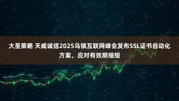 大圣策略 天威诚信2025乌镇互联网峰会发布SSL证书自动化方案，应对有效期缩短
