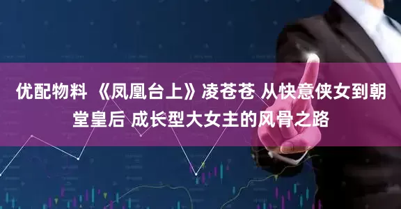 优配物料 《凤凰台上》凌苍苍 从快意侠女到朝堂皇后 成长型大女主的风骨之路