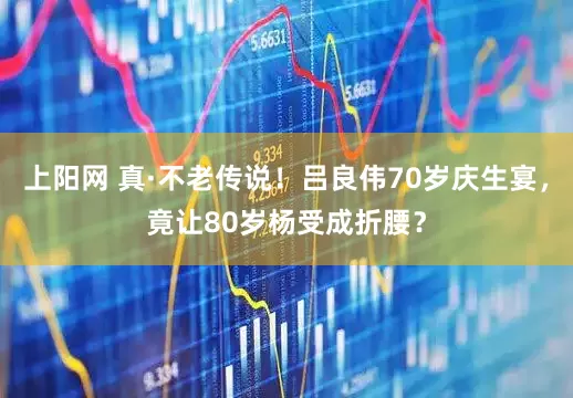 上阳网 真·不老传说！吕良伟70岁庆生宴，竟让80岁杨受成折腰？