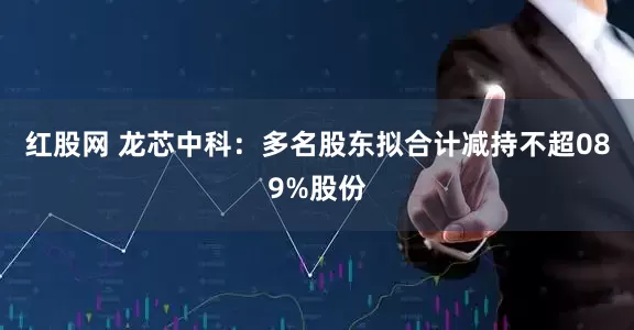 红股网 龙芯中科：多名股东拟合计减持不超089%股份
