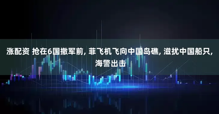 涨配资 抢在6国撤军前, 菲飞机飞向中国岛礁, 滋扰中国船只, 海警出击