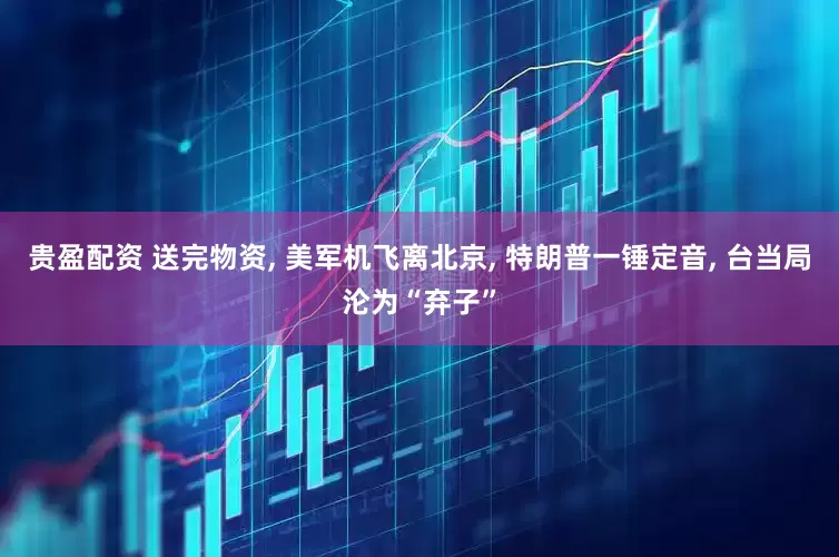 贵盈配资 送完物资, 美军机飞离北京, 特朗普一锤定音, 台当局沦为“弃子”