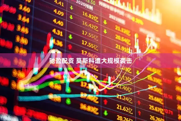 驰盈配资 莫斯科遭大规模袭击