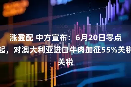 涨盈配 中方宣布：6月20日零点起，对澳大利亚进口牛肉加征55%关税